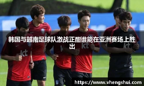 韩国与越南足球队激战正酣谁能在亚洲赛场上胜出